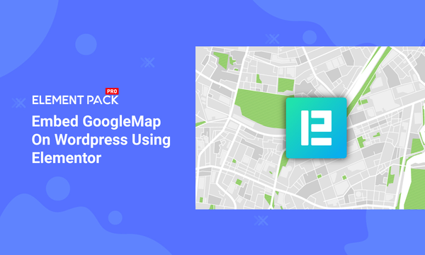 Embed Google Map on WordPress Using Elementor plugin | Element Pack Pro